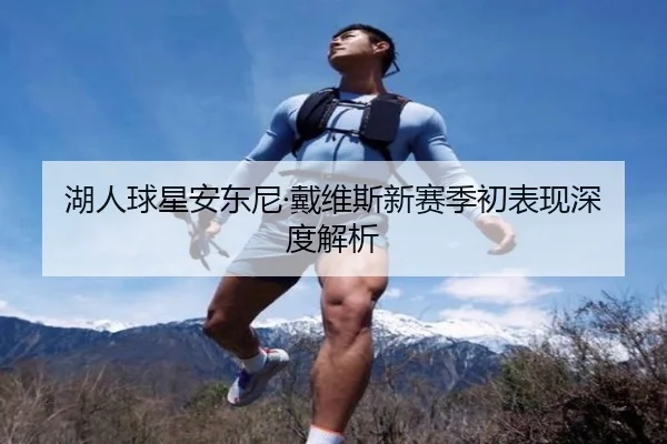 湖人球星安东尼·戴维斯新赛季初表现深度解析